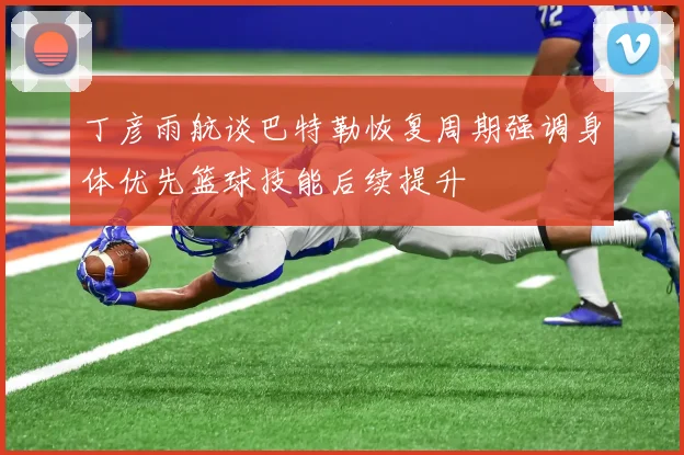 丁彦雨航谈巴特勒恢复周期强调身体优先篮球技能后续提升