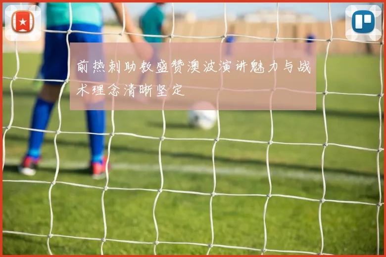 前热刺助教盛赞澳波演讲魅力与战术理念清晰坚定