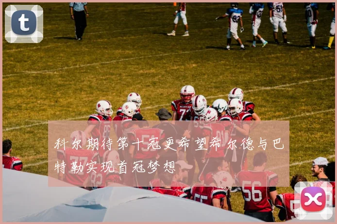 科尔期待第十冠更希望希尔德与巴特勒实现首冠梦想