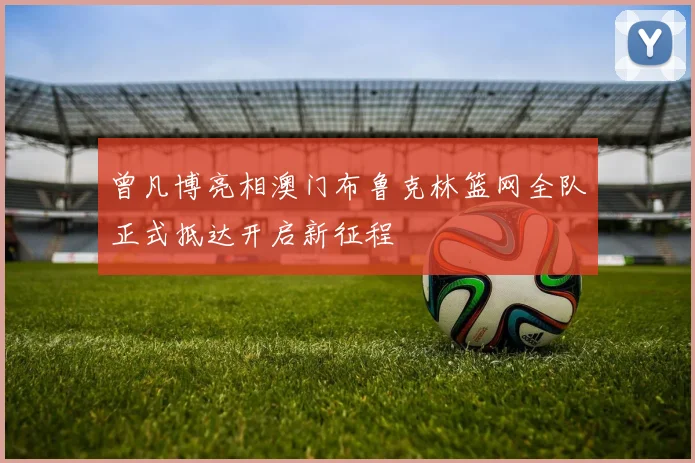 曾凡博亮相澳门布鲁克林篮网全队正式抵达开启新征程