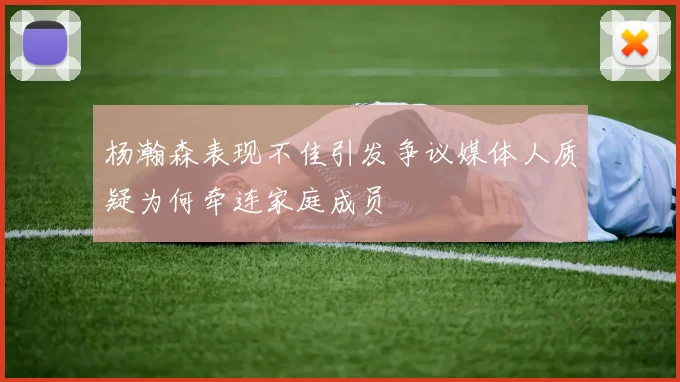 杨瀚森表现不佳引发争议媒体人质疑为何牵连家庭成员