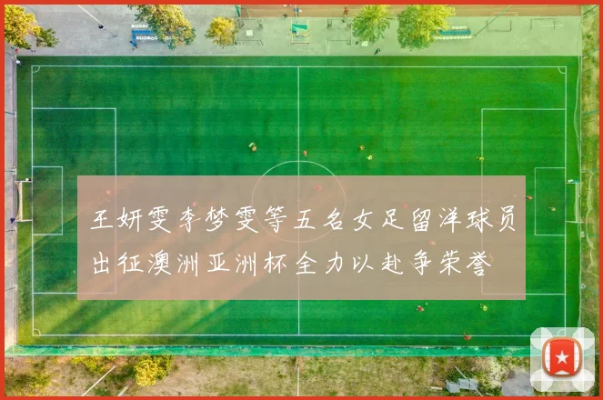 王妍雯李梦雯等五名女足留洋球员出征澳洲亚洲杯全力以赴争荣誉