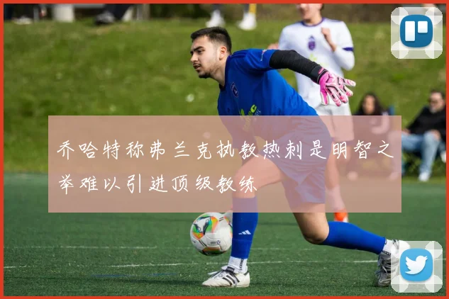 乔哈特称弗兰克执教热刺是明智之举难以引进顶级教练