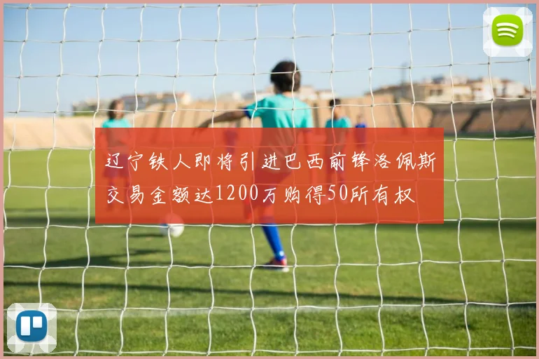 辽宁铁人即将引进巴西前锋洛佩斯交易金额达1200万购得50所有权