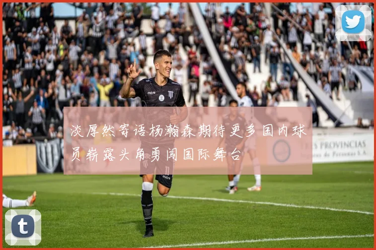 淡厚然寄语杨瀚森期待更多国内球员崭露头角勇闯国际舞台
