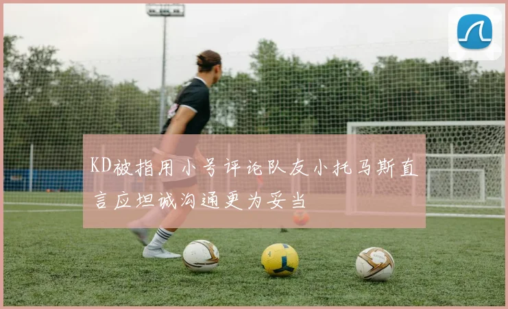 KD被指用小号评论队友小托马斯直言应坦诚沟通更为妥当
