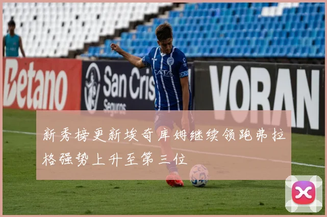 新秀榜更新埃奇库姆继续领跑弗拉格强势上升至第三位