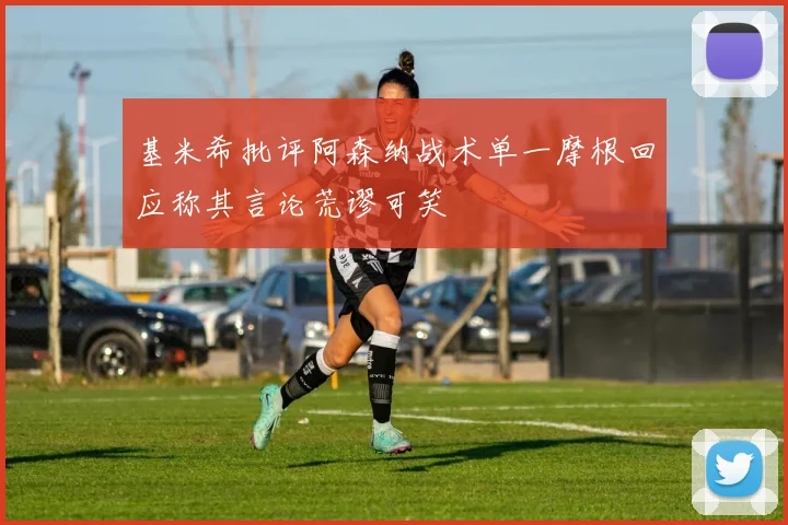 基米希批评阿森纳战术单一摩根回应称其言论荒谬可笑