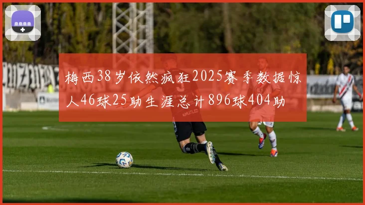 梅西38岁依然疯狂2025赛季数据惊人46球25助生涯总计896球404助