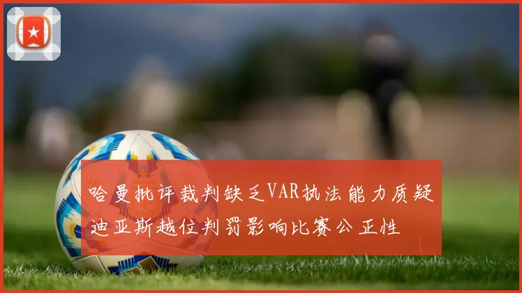 哈曼批评裁判缺乏VAR执法能力质疑迪亚斯越位判罚影响比赛公正性