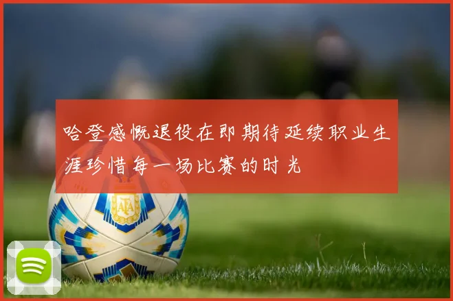 哈登感慨退役在即期待延续职业生涯珍惜每一场比赛的时光