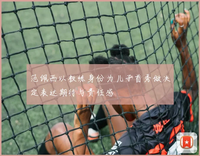 范佩西以教练身份为儿子首秀做决定表达期待与责任感