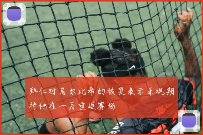 拜仁对乌尔比希的恢复表示乐观期待他在一月重返赛场