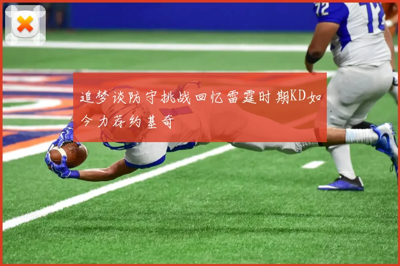 追梦谈防守挑战回忆雷霆时期KD如今力荐约基奇
