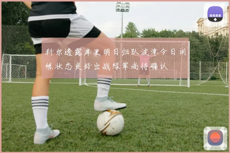 科尔透露库里明日归队波津今日训练状态良好出战绿军尚待确认