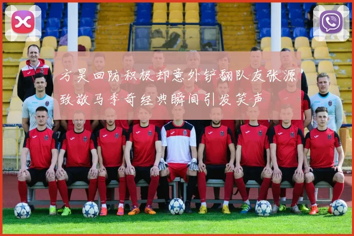 方昊回防积极却意外铲翻队友张源致敬马季奇经典瞬间引发笑声