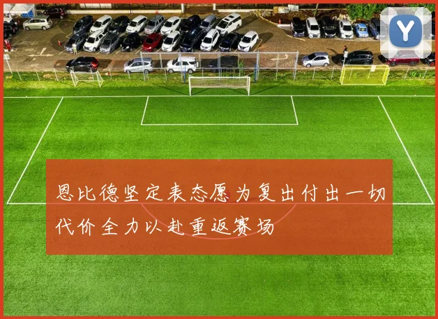 恩比德坚定表态愿为复出付出一切代价全力以赴重返赛场