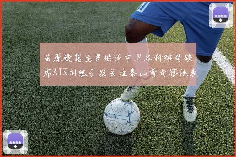 苗原透露克罗地亚中卫本科维奇缺席AIK训练引发关注泰山曾考察他表现