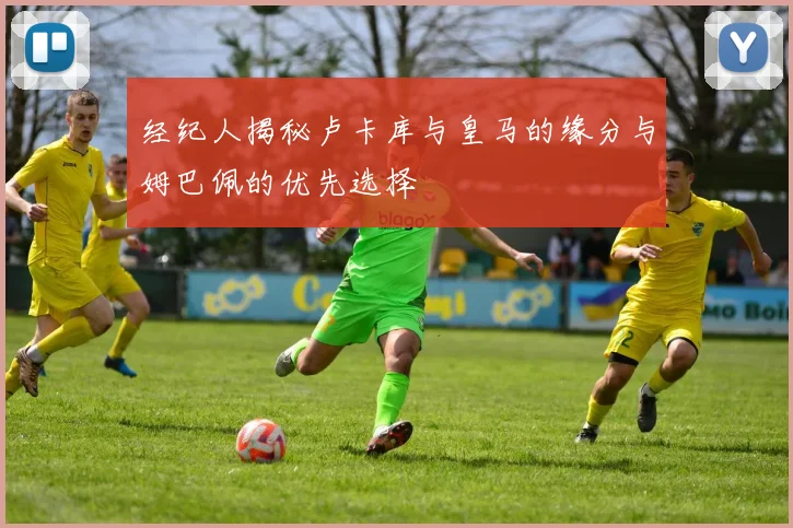经纪人揭秘卢卡库与皇马的缘分与姆巴佩的优先选择