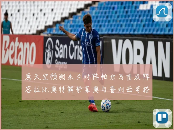 意天空预测米兰对阵帕尔马首发阵容拉比奥特解禁莱奥与普利西奇搭档出战