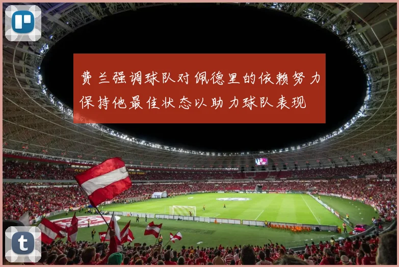 费兰强调球队对佩德里的依赖努力保持他最佳状态以助力球队表现