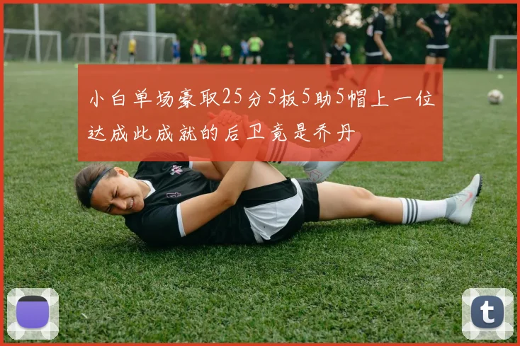 小白单场豪取25分5板5助5帽上一位达成此成就的后卫竟是乔丹