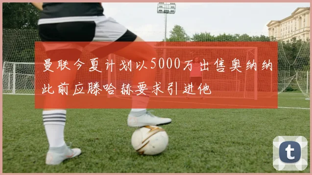 曼联今夏计划以5000万出售奥纳纳此前应滕哈赫要求引进他