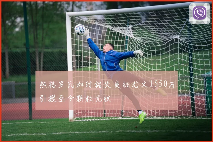 热格罗瓦加时错失良机尤文1550万引援至今颗粒无收