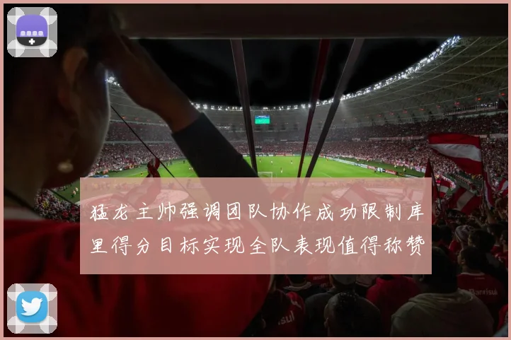 猛龙主帅强调团队协作成功限制库里得分目标实现全队表现值得称赞