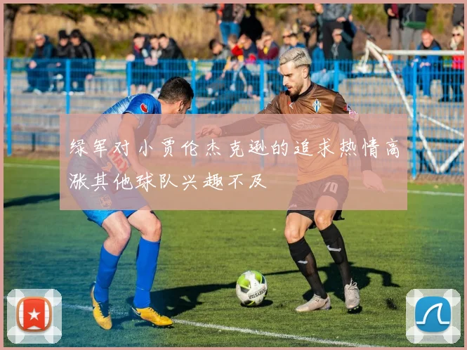 绿军对小贾伦杰克逊的追求热情高涨其他球队兴趣不及