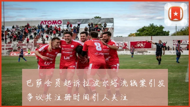 巴萨会员起诉拉波尔塔洗钱案引发争议其注册时间引人关注