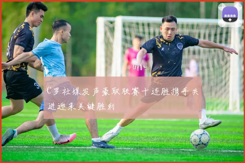 C罗社媒发声豪取联赛十连胜携手共进迎来关键胜利
