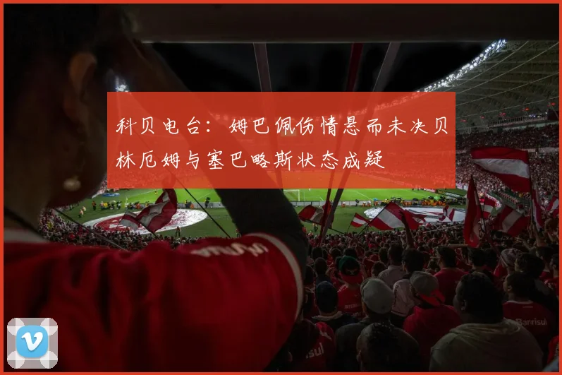 科贝电台：姆巴佩伤情悬而未决贝林厄姆与塞巴略斯状态成疑
